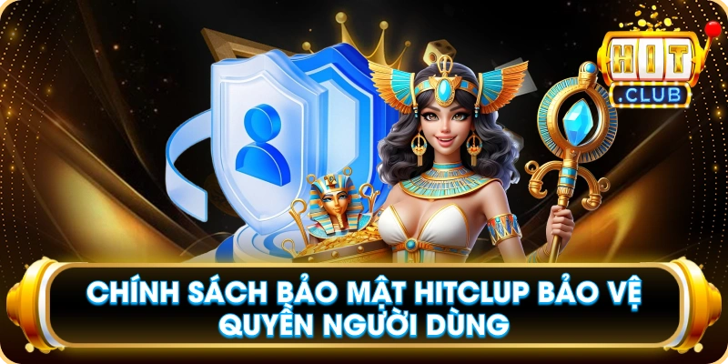 Chính Sách Bảo Mật Hitclup Bảo Vệ Quyền Người Dùng